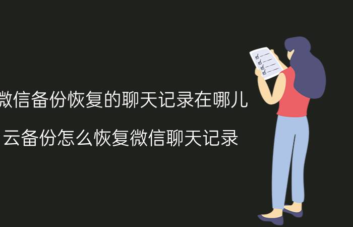 微信备份恢复的聊天记录在哪儿 云备份怎么恢复微信聊天记录？